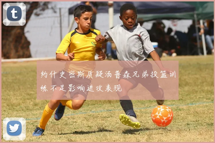 约什史密斯质疑汤普森兄弟投篮训练不足影响进攻表现