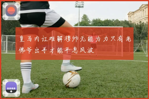 皇马内讧难解穆帅无能为力只有老佛爷出手才能平息风波