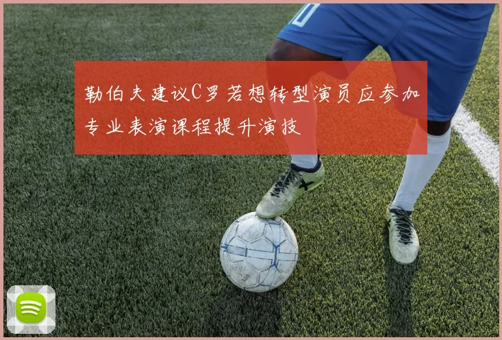 勒伯夫建议C罗若想转型演员应参加专业表演课程提升演技