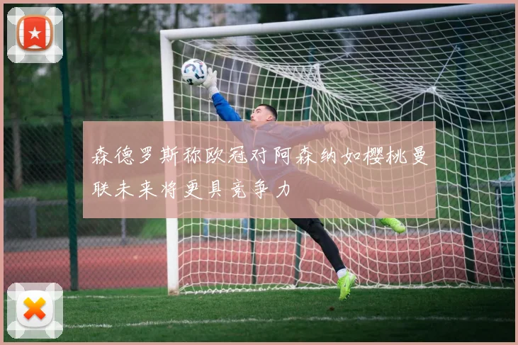 森德罗斯称欧冠对阿森纳如樱桃曼联未来将更具竞争力