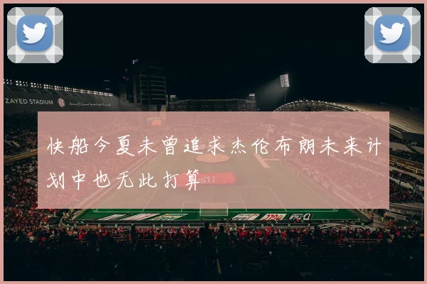 快船今夏未曾追求杰伦布朗未来计划中也无此打算