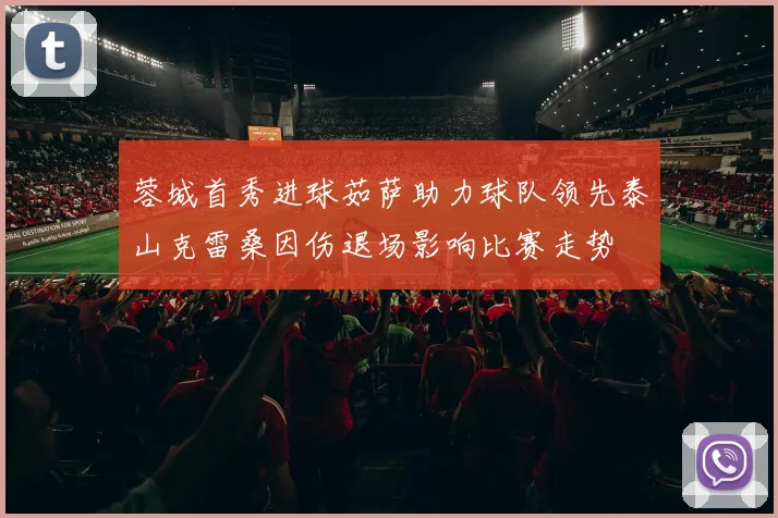 蓉城首秀进球茹萨助力球队领先泰山克雷桑因伤退场影响比赛走势