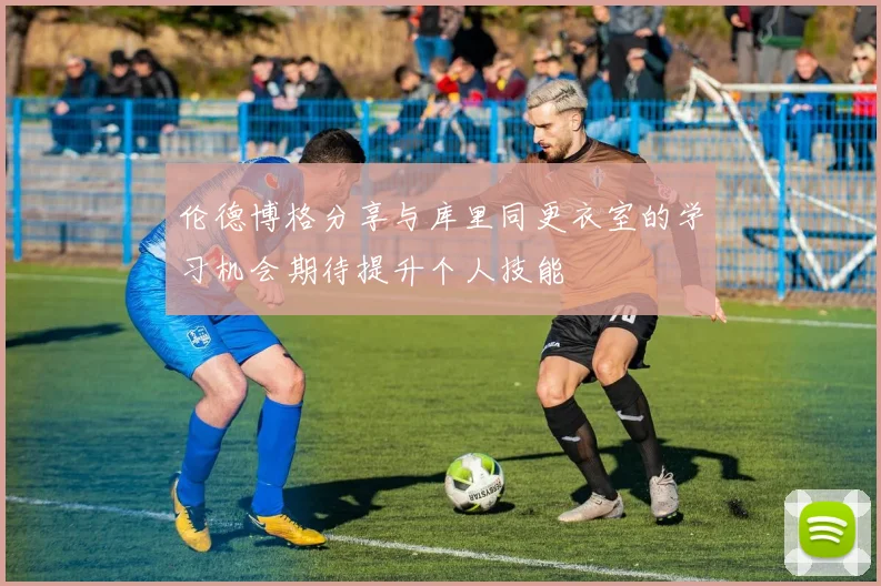 伦德博格分享与库里同更衣室的学习机会期待提升个人技能