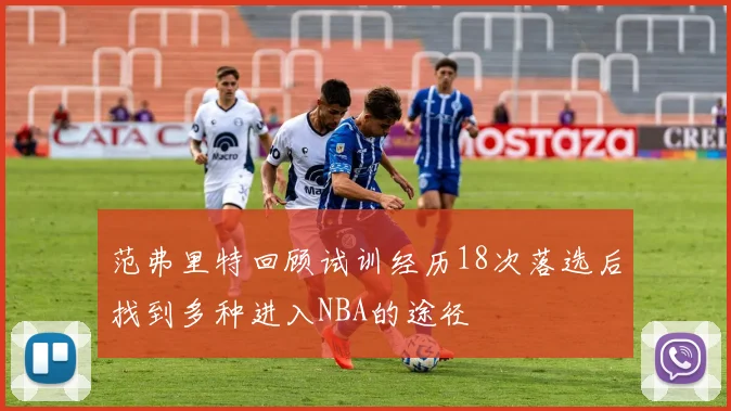 范弗里特回顾试训经历18次落选后找到多种进入NBA的途径