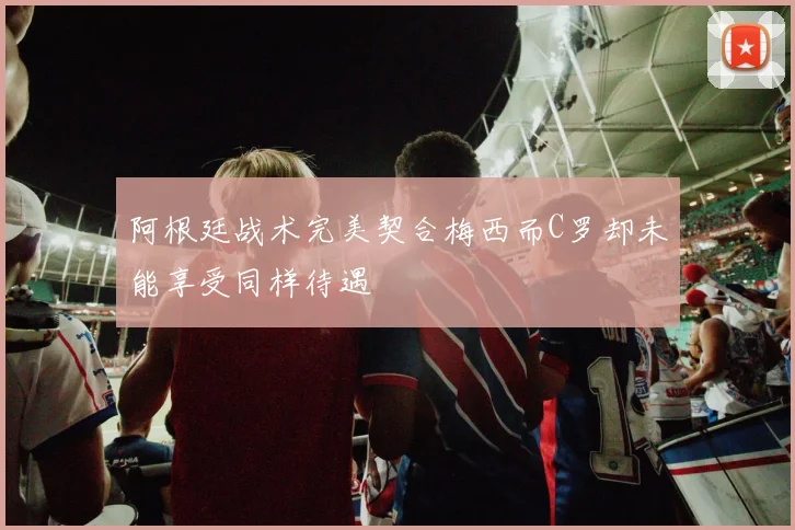 阿根廷战术完美契合梅西而C罗却未能享受同样待遇