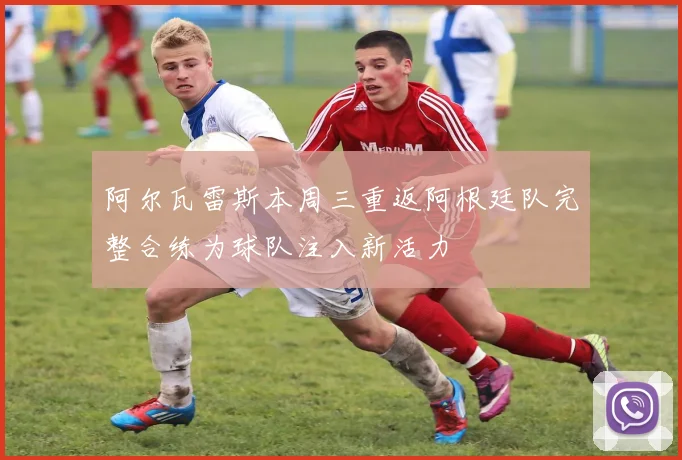 阿尔瓦雷斯本周三重返阿根廷队完整合练为球队注入新活力