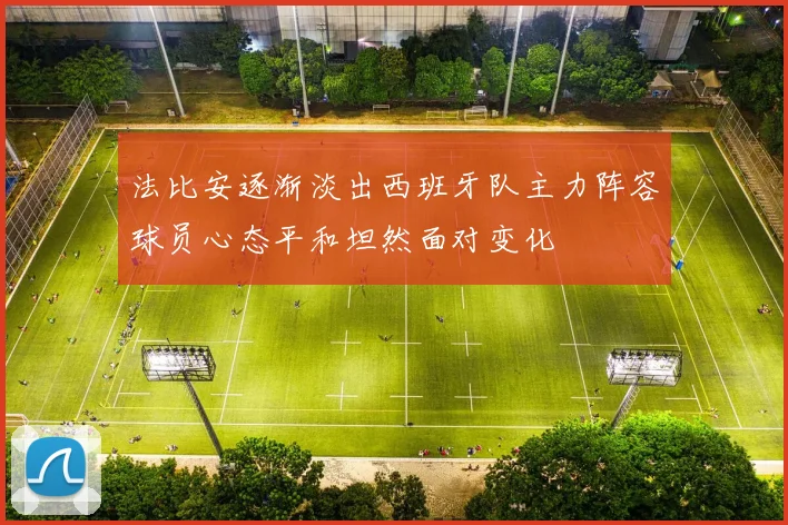 法比安逐渐淡出西班牙队主力阵容球员心态平和坦然面对变化
