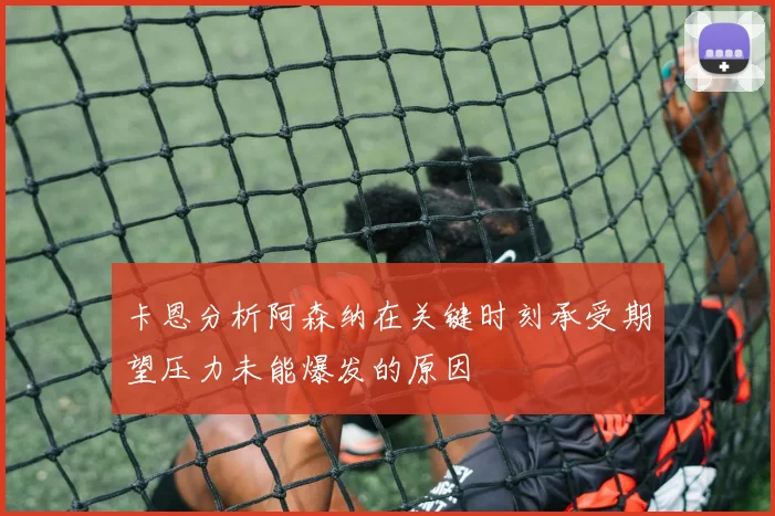 卡恩分析阿森纳在关键时刻承受期望压力未能爆发的原因